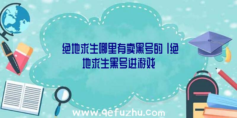 「绝地求生哪里有卖黑号的」|绝地求生黑号进游戏